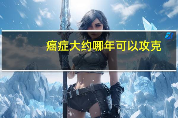 癌症大约哪年可以攻克