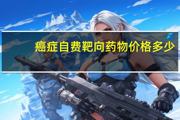 癌症自费靶向药物价格多少