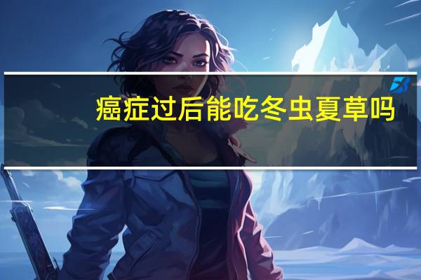 癌症过后能吃冬虫夏草吗