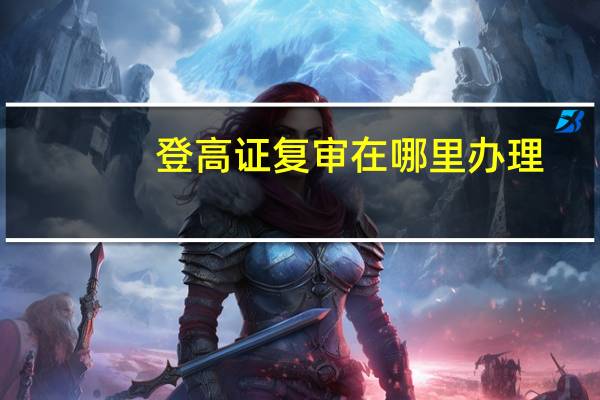 登高证复审在哪里办理