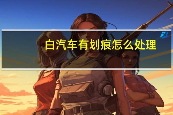 白汽车有划痕怎么处理