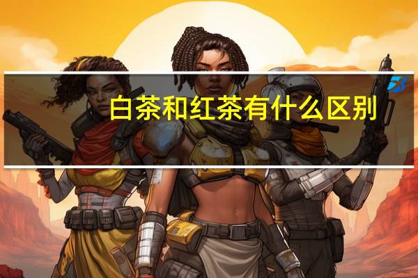 白茶和红茶有什么区别