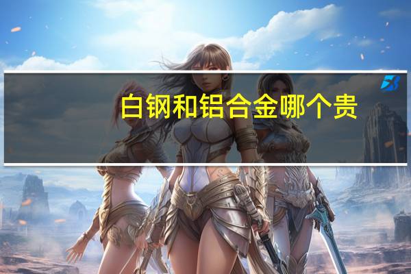 白钢和铝合金哪个贵
