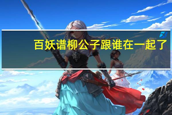 百妖谱柳公子跟谁在一起了