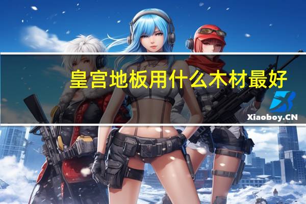皇宫地板用什么木材最好