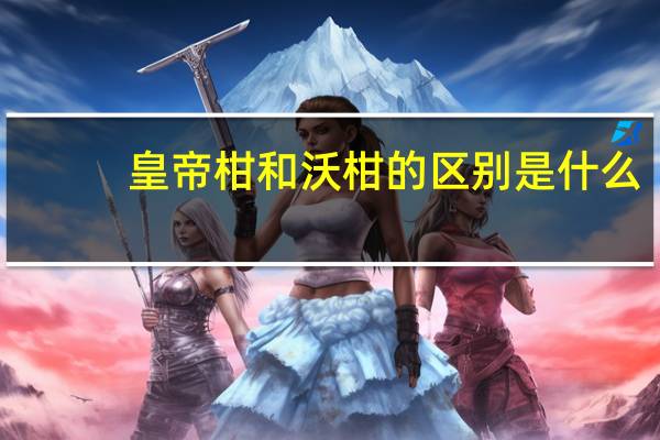 皇帝柑和沃柑的区别是什么