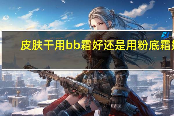 皮肤干用bb霜好还是用粉底霜好