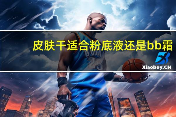 皮肤干适合粉底液还是bb霜
