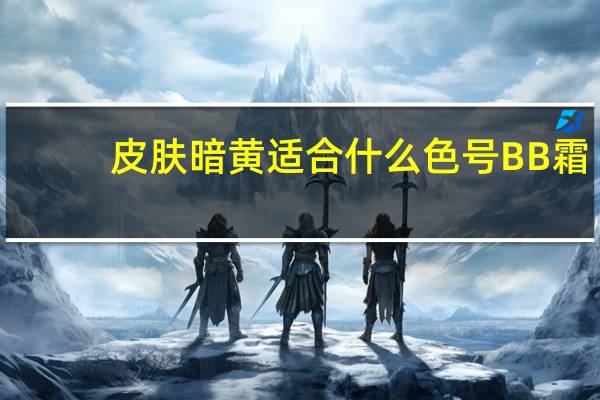 皮肤暗黄适合什么色号BB霜