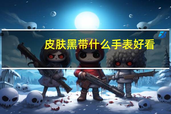 皮肤黑带什么手表好看