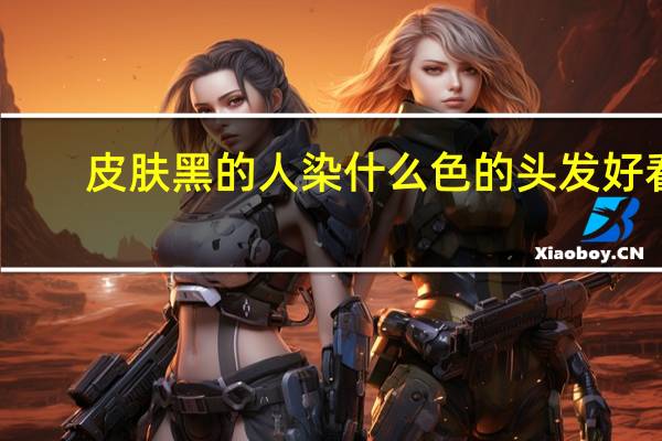 皮肤黑的人染什么色的头发好看