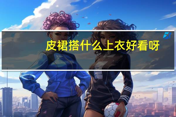 皮裙搭什么上衣好看呀
