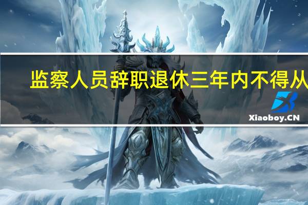 监察人员辞职退休三年内不得从事