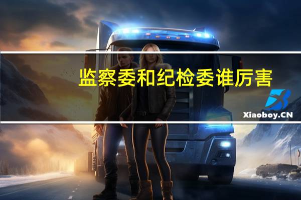 监察委和纪检委谁厉害