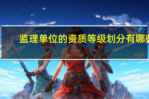 监理单位的资质等级划分有哪些