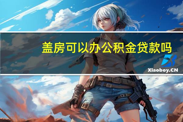 盖房可以办公积金贷款吗