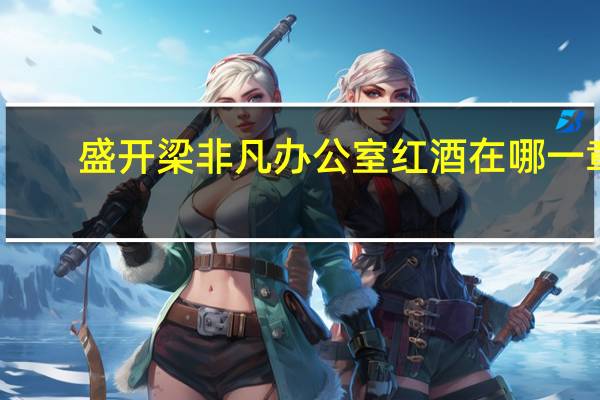 盛开梁非凡办公室红酒在哪一章