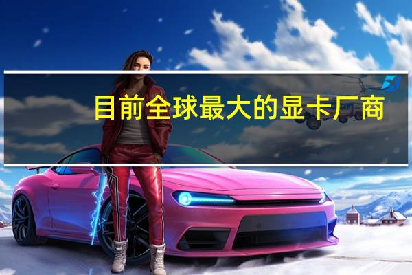 目前全球最大的显卡厂商