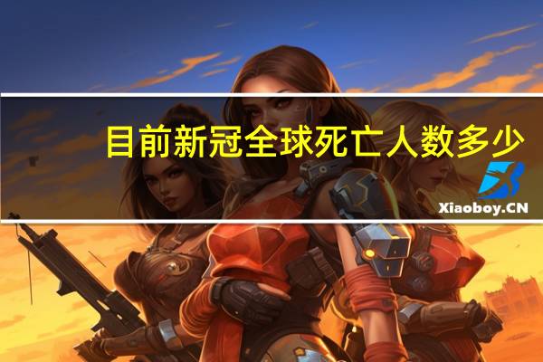 目前新冠全球死亡人数多少