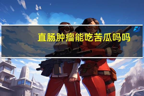 直肠肿瘤能吃苦瓜吗吗