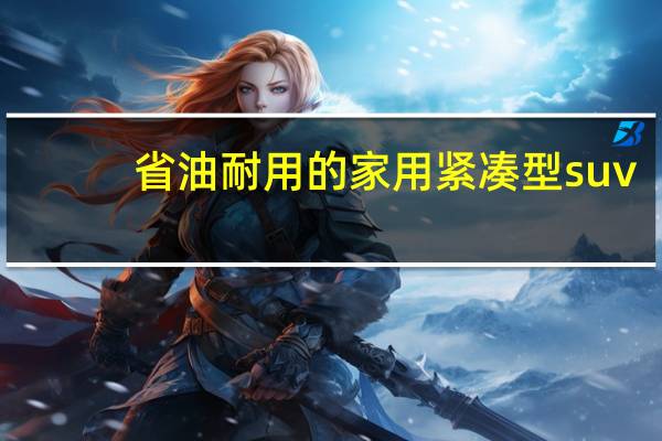 省油耐用的家用紧凑型suv