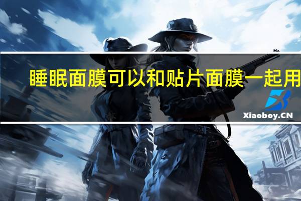 睡眠面膜可以和贴片面膜一起用吗