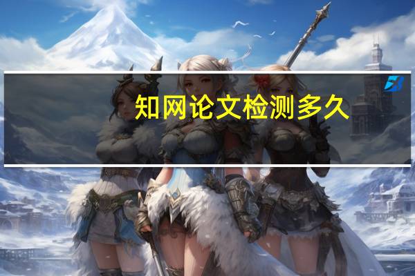 知网论文检测多久