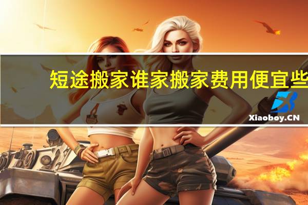 短途搬家谁家搬家费用便宜些