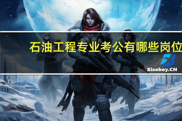 石油工程专业考公有哪些岗位