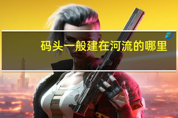 码头一般建在河流的哪里
