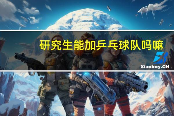 研究生能加乒乓球队吗嘛