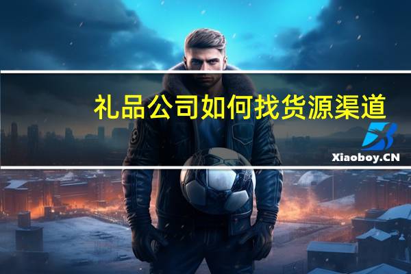 礼品公司如何找货源渠道