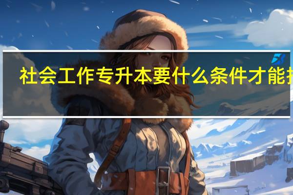 社会工作专升本要什么条件才能报考