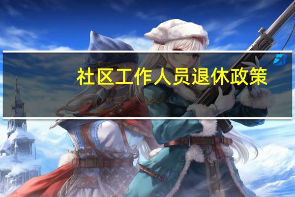 社区工作人员退休政策
