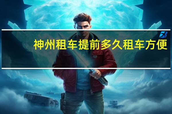 神州租车提前多久租车方便