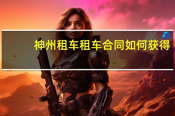 神州租车租车合同如何获得