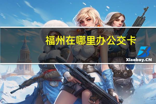 福州在哪里办公交卡