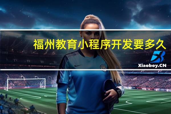 福州教育小程序开发要多久