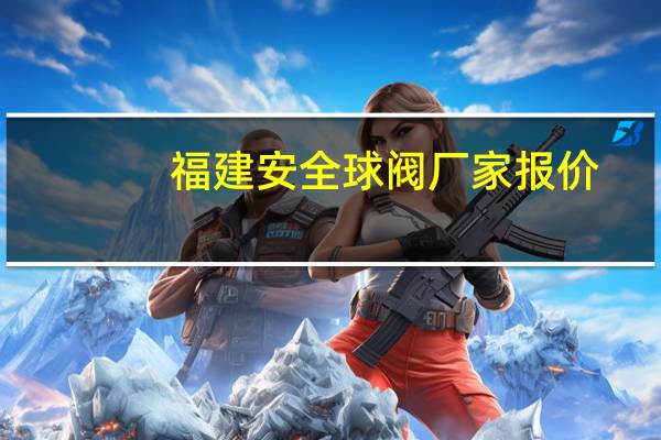 福建安全球阀厂家报价