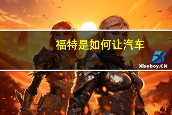 福特是如何让汽车