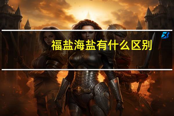 福盐海盐有什么区别