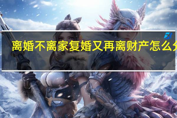 离婚不离家复婚又再离财产怎么分割