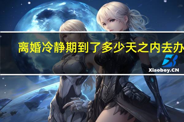 离婚冷静期到了多少天之内去办理