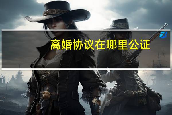 离婚协议在哪里公证