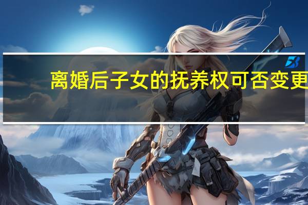 离婚后子女的抚养权可否变更
