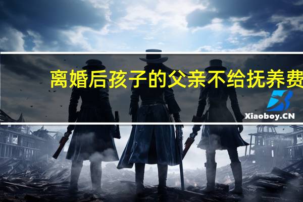 离婚后孩子的父亲不给抚养费，怎么办