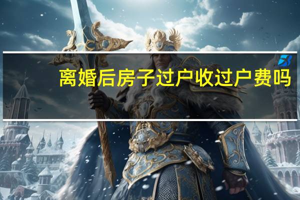 离婚后房子过户收过户费吗