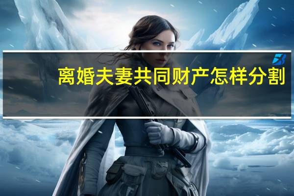 离婚夫妻共同财产怎样分割