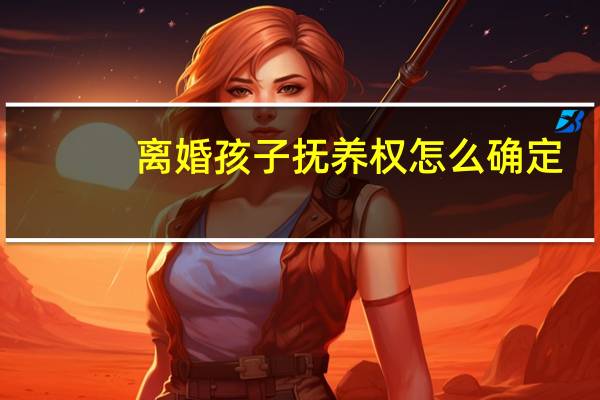 离婚孩子抚养权怎么确定