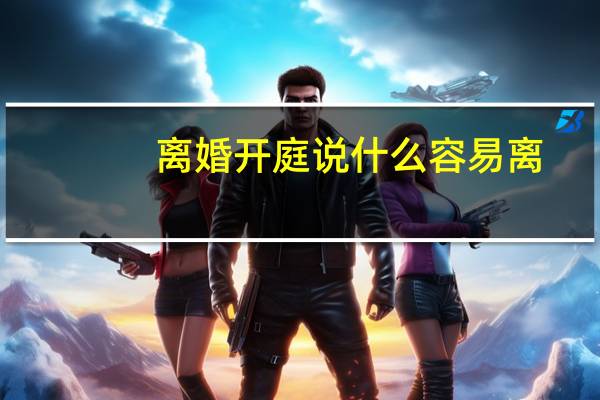 离婚开庭说什么容易离